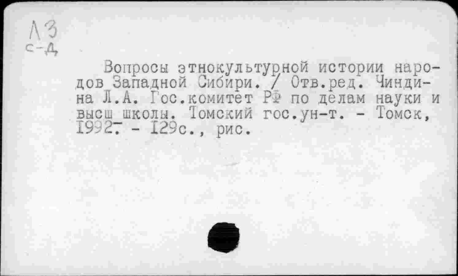 ﻿A3
С~Д
вопросы этнокультурной истории народов Западной Сибири. / Отв. ре д*. Чинди-на Л.А. Гос.комитет РГ по делам науки и высш школы. Томский гос.ун-т. - Томск, 19927 - 129с., рис.